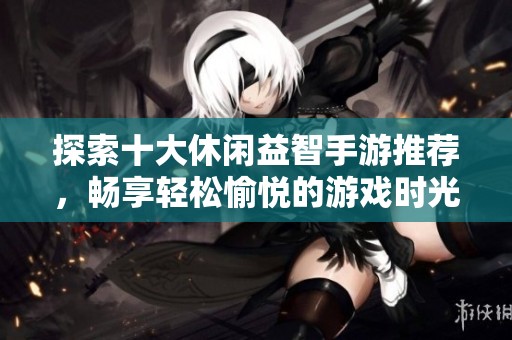 探索十大休闲益智手游推荐，畅享轻松愉悦的游戏时光