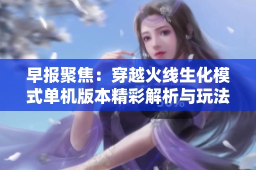 早报聚焦：穿越火线生化模式单机版本精彩解析与玩法介绍
