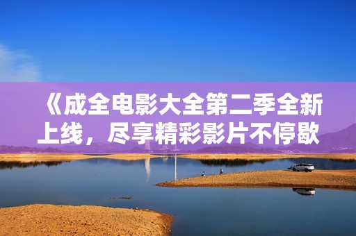 《成全电影大全第二季全新上线，尽享精彩影片不停歇》