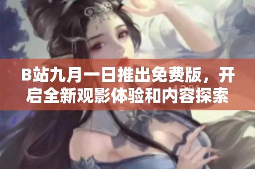 B站九月一日推出免费版，开启全新观影体验和内容探索之旅