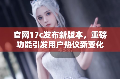 官网17c发布新版本，重磅功能引发用户热议新变化
