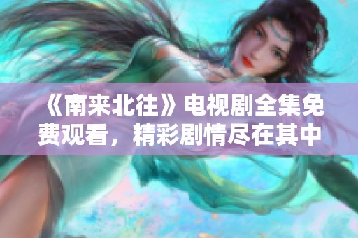 《南来北往》电视剧全集免费观看，精彩剧情尽在其中！