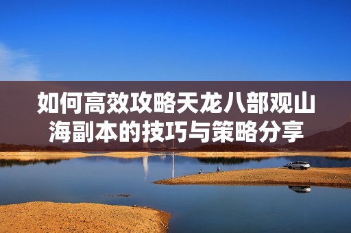 如何高效攻略天龙八部观山海副本的技巧与策略分享