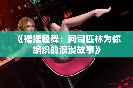 《裙摆轻舞：阿司匹林为你编织的浪漫故事》