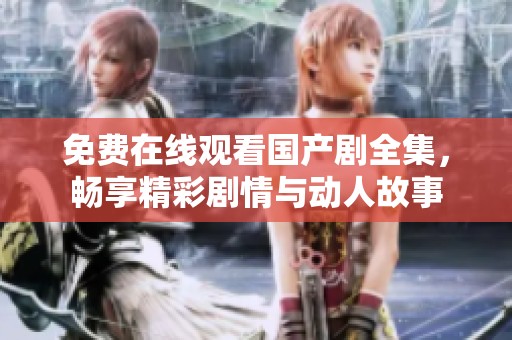 免费在线观看国产剧全集，畅享精彩剧情与动人故事