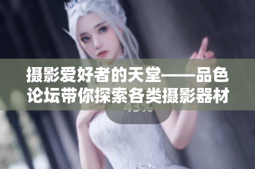 摄影爱好者的天堂——品色论坛带你探索各类摄影器材的魅力与交流