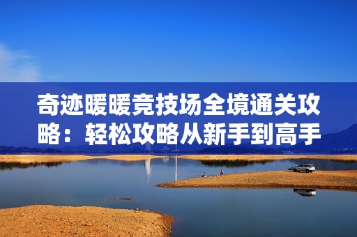 奇迹暖暖竞技场全境通关攻略：轻松攻略从新手到高手的必备技巧与策略