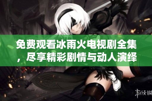 免费观看冰雨火电视剧全集，尽享精彩剧情与动人演绎