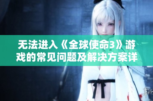 无法进入《全球使命3》游戏的常见问题及解决方案详解