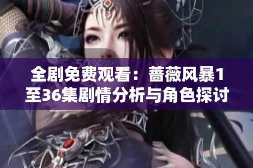 全剧免费观看：蔷薇风暴1至36集剧情分析与角色探讨