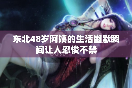 东北48岁阿姨的生活幽默瞬间让人忍俊不禁