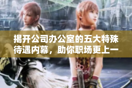 揭开公司办公室的五大特殊待遇内幕，助你职场更上一层楼