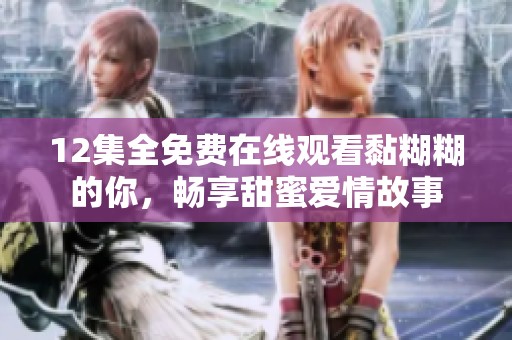 12集全免费在线观看黏糊糊的你，畅享甜蜜爱情故事