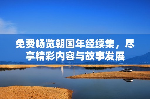 免费畅览朝国年经续集，尽享精彩内容与故事发展