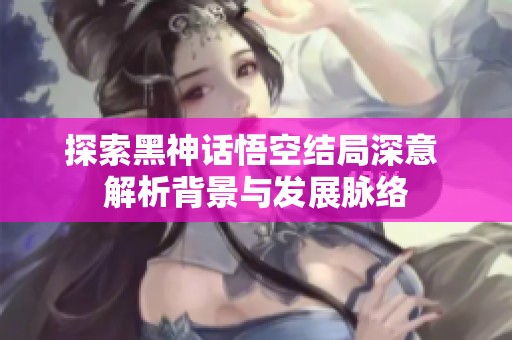 探索黑神话悟空结局深意 解析背景与发展脉络