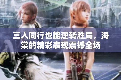 三人同行也能逆转胜局，海棠的精彩表现震撼全场