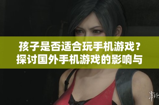 孩子是否适合玩手机游戏？探讨国外手机游戏的影响与建议