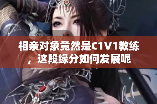 相亲对象竟然是C1V1教练，这段缘分如何发展呢