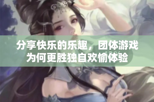 分享快乐的乐趣，团体游戏为何更胜独自欢愉体验