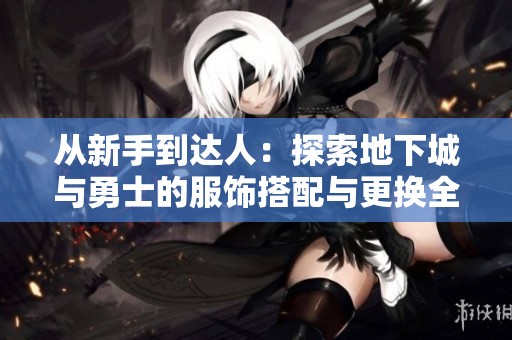 从新手到达人：探索地下城与勇士的服饰搭配与更换全攻略