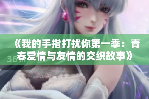 《我的手指打扰你第一季：青春爱情与友情的交织故事》