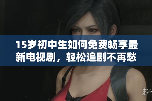 15岁初中生如何免费畅享最新电视剧，轻松追剧不再愁