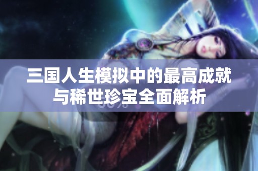 三国人生模拟中的最高成就与稀世珍宝全面解析