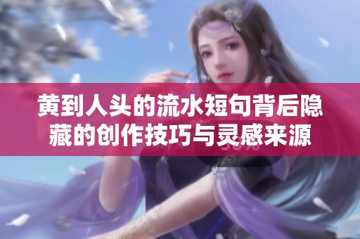 黄到人头的流水短句背后隐藏的创作技巧与灵感来源