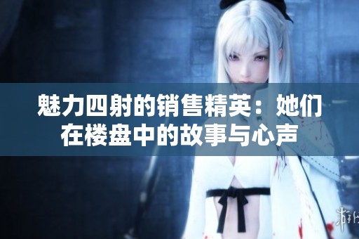 魅力四射的销售精英：她们在楼盘中的故事与心声