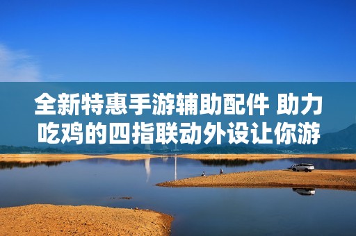 全新特惠手游辅助配件 助力吃鸡的四指联动外设让你游戏更轻松