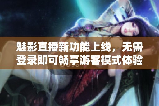 魅影直播新功能上线，无需登录即可畅享游客模式体验