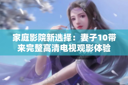 家庭影院新选择：妻子10带来完整高清电视观影体验