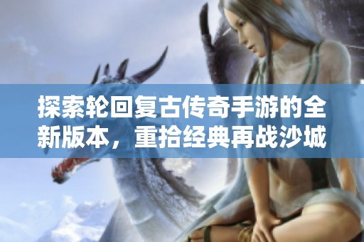 探索轮回复古传奇手游的全新版本，重拾经典再战沙城！