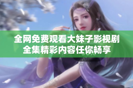 全网免费观看大妹子影视剧全集精彩内容任你畅享