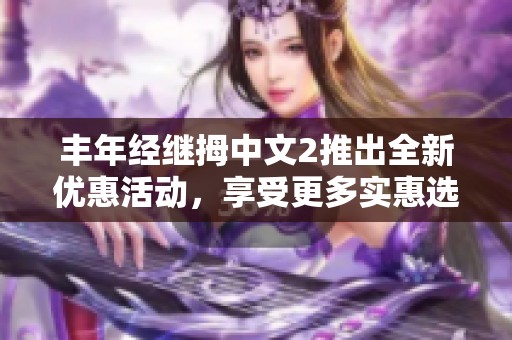 丰年经继拇中文2推出全新优惠活动，享受更多实惠选择