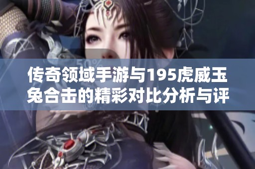传奇领域手游与195虎威玉兔合击的精彩对比分析与评测