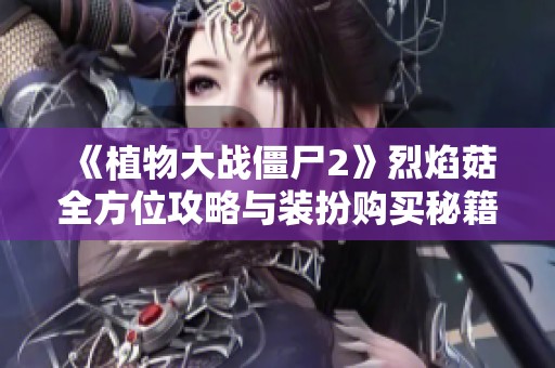 《植物大战僵尸2》烈焰菇全方位攻略与装扮购买秘籍大揭秘