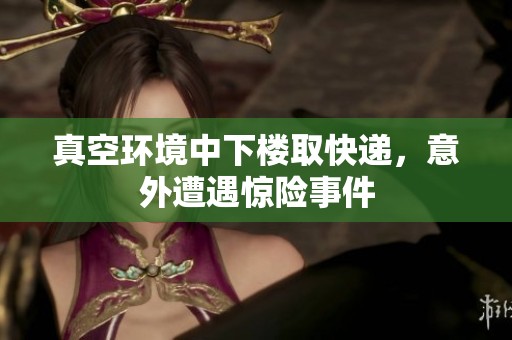 真空环境中下楼取快递，意外遭遇惊险事件