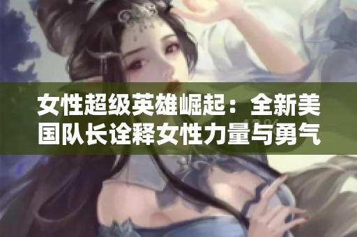 女性超级英雄崛起：全新美国队长诠释女性力量与勇气