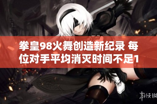 拳皇98火舞创造新纪录 每位对手平均消灭时间不足10秒