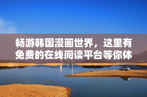 畅游韩国漫画世界，这里有免费的在线阅读平台等你体验