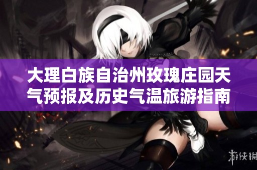 大理白族自治州玫瑰庄园天气预报及历史气温旅游指南解析