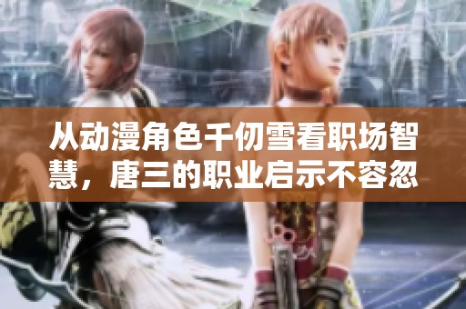 从动漫角色千仞雪看职场智慧，唐三的职业启示不容忽视
