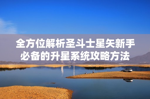 全方位解析圣斗士星矢新手必备的升星系统攻略方法