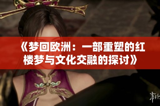 《梦回欧洲：一部重塑的红楼梦与文化交融的探讨》