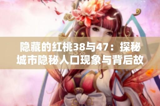 隐藏的红桃38与47：探秘城市隐秘人口现象与背后故事