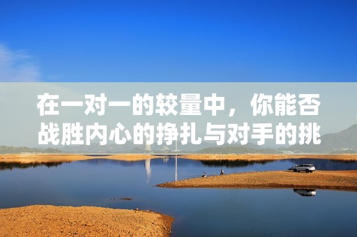 在一对一的较量中，你能否战胜内心的挣扎与对手的挑战