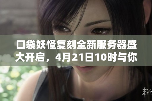 口袋妖怪复刻全新服务器盛大开启，4月21日10时与你共赴冒险之旅！