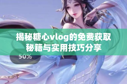 揭秘糖心vlog的免费获取秘籍与实用技巧分享