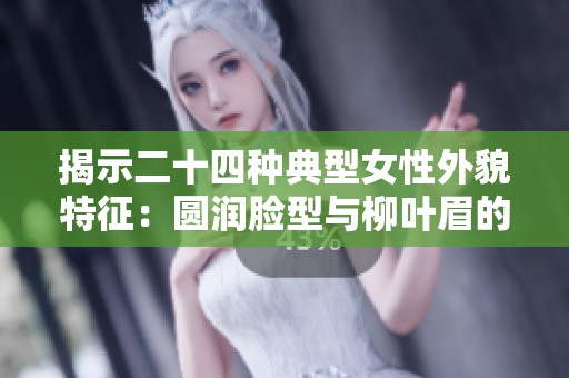 揭示二十四种典型女性外貌特征：圆润脸型与柳叶眉的魅力解析